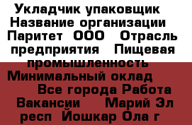 Укладчик-упаковщик › Название организации ­ Паритет, ООО › Отрасль предприятия ­ Пищевая промышленность › Минимальный оклад ­ 21 000 - Все города Работа » Вакансии   . Марий Эл респ.,Йошкар-Ола г.